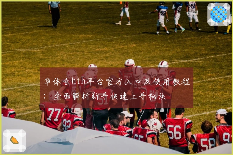 华体会hth平台官方入口及使用教程：全面解析新手快速上手秘诀