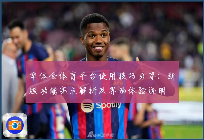 华体会体育平台使用技巧分享：新版功能亮点解析及界面体验说明