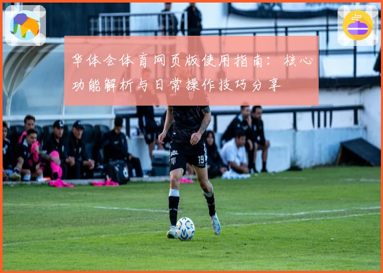 华体会体育网页版使用指南：核心功能解析与日常操作技巧分享