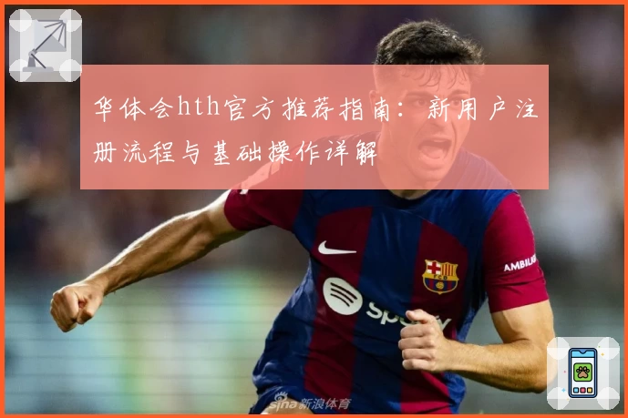 华体会hth官方推荐指南：新用户注册流程与基础操作详解
