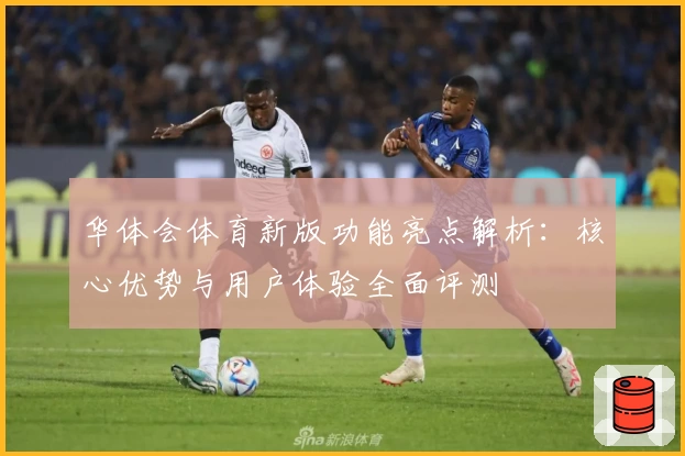 华体会体育新版功能亮点解析：核心优势与用户体验全面评测