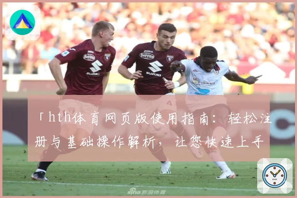 「hth体育网页版使用指南：轻松注册与基础操作解析，让您快速上手优质体育平台」