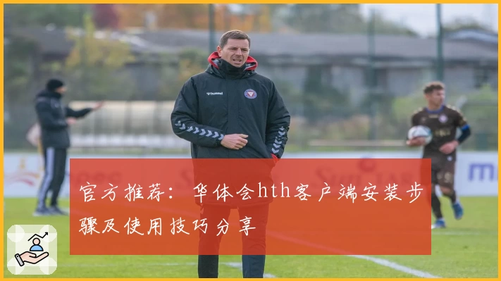官方推荐：华体会hth客户端安装步骤及使用技巧分享