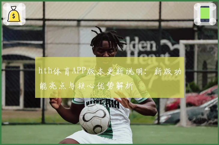 hth体育APP版本更新说明：新版功能亮点与核心优势解析