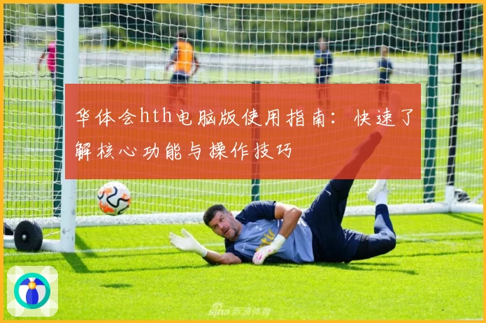 华体会hth电脑版使用指南：快速了解核心功能与操作技巧