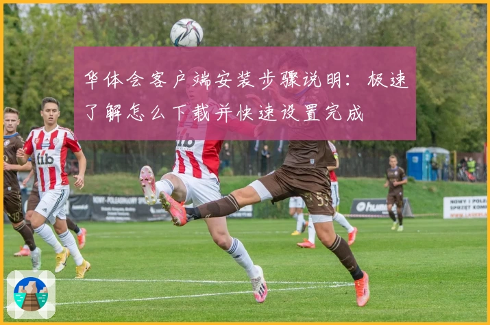 华体会客户端安装步骤说明：极速了解怎么下载并快速设置完成