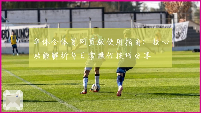 华体会体育网页版使用指南：核心功能解析与日常操作技巧分享
