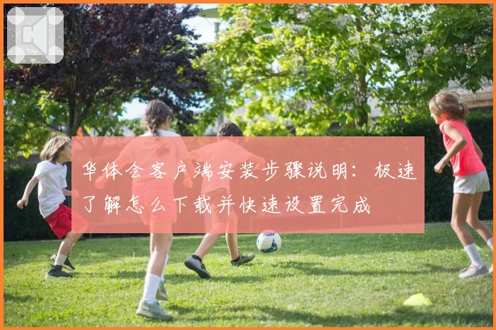 华体会客户端安装步骤说明：极速了解怎么下载并快速设置完成