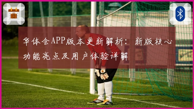 华体会APP版本更新解析：新版核心功能亮点及用户体验详解