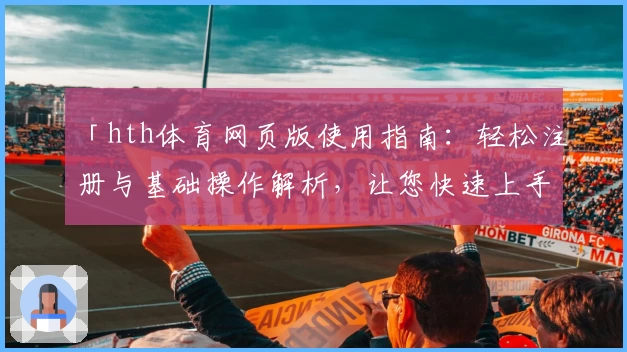 「hth体育网页版使用指南：轻松注册与基础操作解析，让您快速上手优质体育平台」