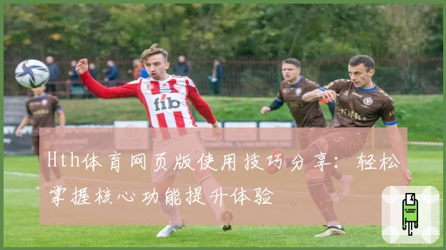 Hth体育网页版使用技巧分享：轻松掌握核心功能提升体验