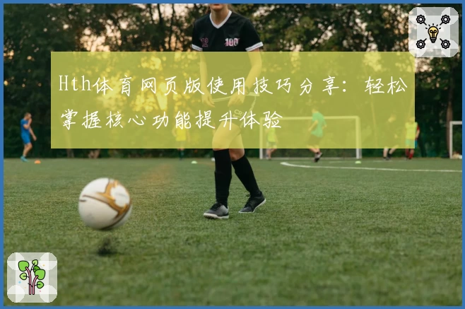 Hth体育网页版使用技巧分享：轻松掌握核心功能提升体验