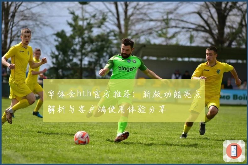 华体会hth官方推荐：新版功能亮点解析与客户端使用体验分享