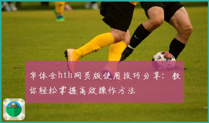 华体会hth网页版使用技巧分享：教你轻松掌握高效操作方法