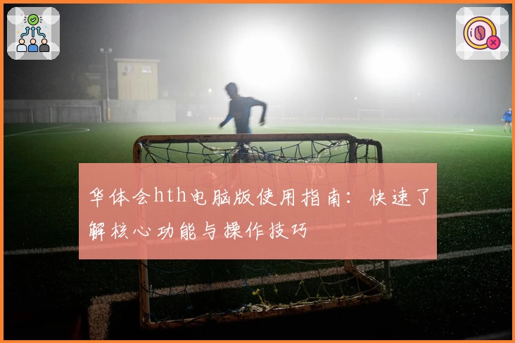华体会hth电脑版使用指南：快速了解核心功能与操作技巧