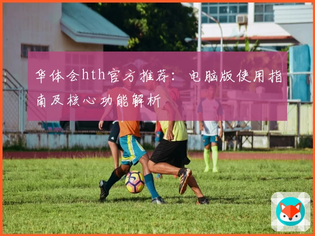 华体会hth官方推荐：电脑版使用指南及核心功能解析