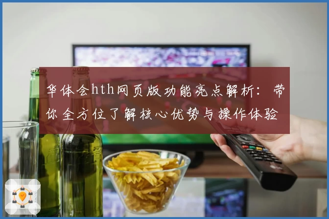 华体会hth网页版功能亮点解析：带你全方位了解核心优势与操作体验