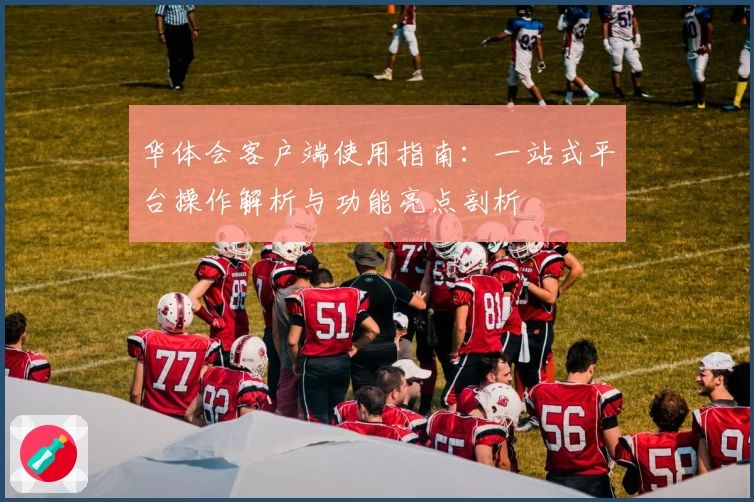 华体会客户端使用指南：一站式平台操作解析与功能亮点剖析