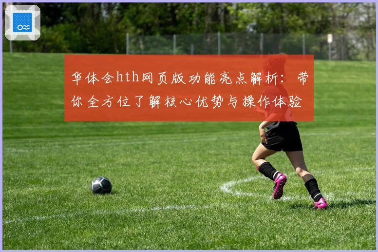 华体会hth网页版功能亮点解析：带你全方位了解核心优势与操作体验