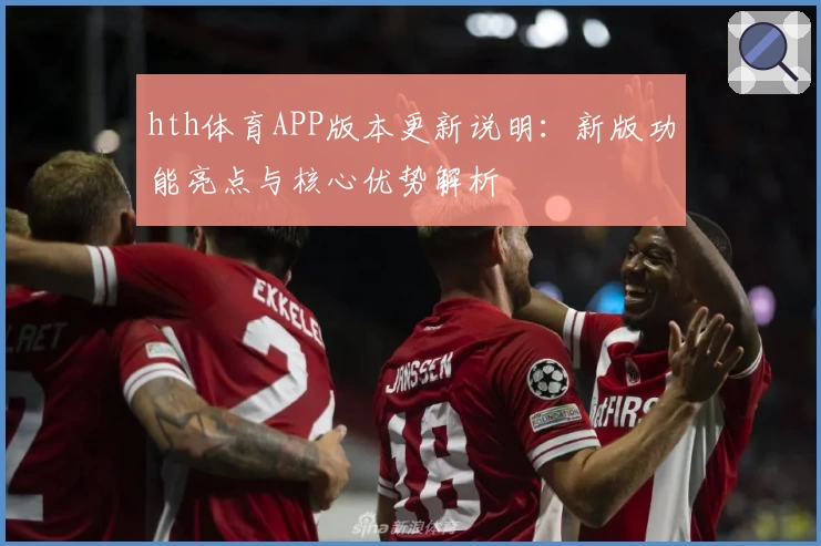 hth体育APP版本更新说明：新版功能亮点与核心优势解析